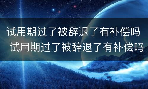试用期过了被辞退了有补偿吗 试用期过了被辞退了有补偿吗怎么算