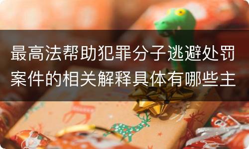 最高法帮助犯罪分子逃避处罚案件的相关解释具体有哪些主要规定