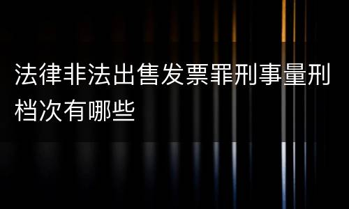 法律非法出售发票罪刑事量刑档次有哪些