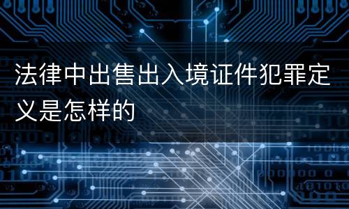 法律中出售出入境证件犯罪定义是怎样的