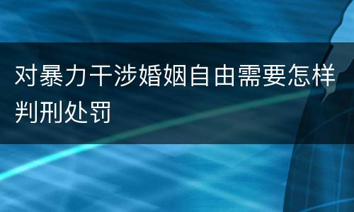 对暴力干涉婚姻自由需要怎样判刑处罚