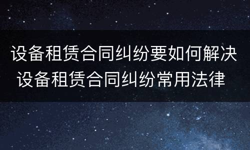设备租赁合同纠纷要如何解决 设备租赁合同纠纷常用法律