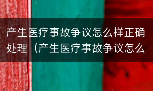 产生医疗事故争议怎么样正确处理（产生医疗事故争议怎么样正确处理方法）