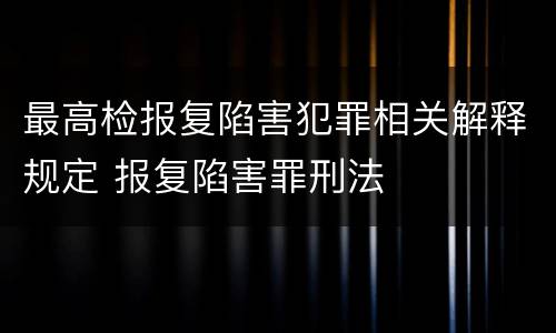 最高检报复陷害犯罪相关解释规定 报复陷害罪刑法