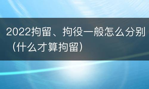 2022拘留、拘役一般怎么分别（什么才算拘留）