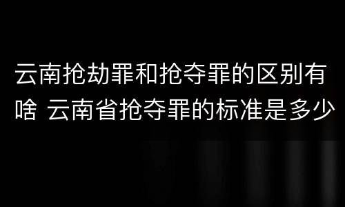 云南抢劫罪和抢夺罪的区别有啥 云南省抢夺罪的标准是多少?