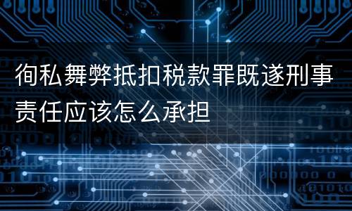 徇私舞弊抵扣税款罪既遂刑事责任应该怎么承担