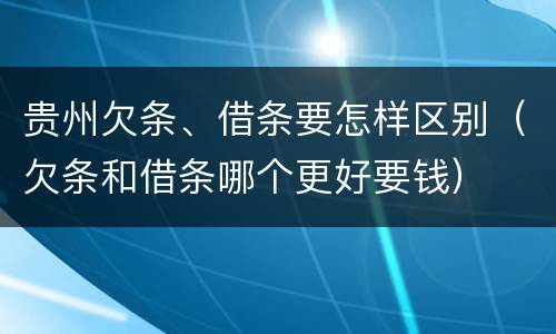 贵州欠条、借条要怎样区别（欠条和借条哪个更好要钱）