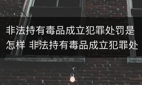 非法持有毒品成立犯罪处罚是怎样 非法持有毒品成立犯罪处罚是怎样规定的