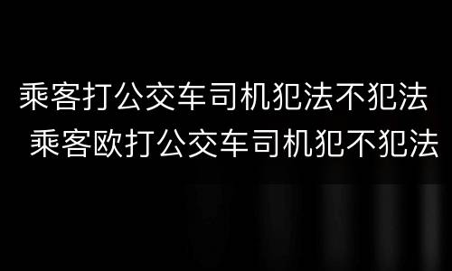 乘客打公交车司机犯法不犯法 乘客欧打公交车司机犯不犯法?