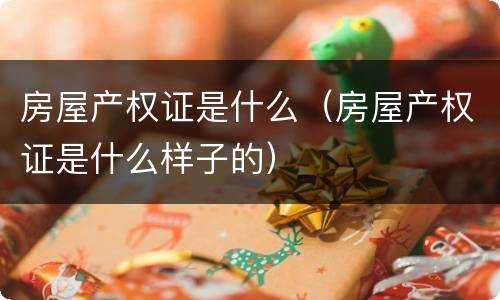 房屋产权证是什么（房屋产权证是什么样子的）