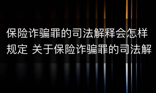 保险诈骗罪的司法解释会怎样规定 关于保险诈骗罪的司法解释