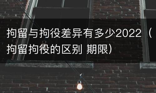 拘留与拘役差异有多少2022（拘留拘役的区别 期限）