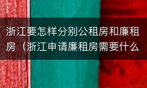 浙江要怎样分别公租房和廉租房（浙江申请廉租房需要什么条件）