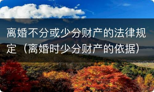 离婚不分或少分财产的法律规定（离婚时少分财产的依据）