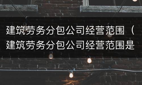 建筑劳务分包公司经营范围（建筑劳务分包公司经营范围是什么）