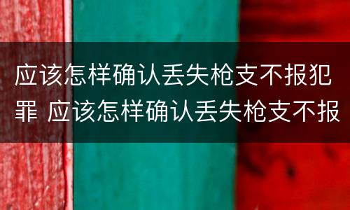 应该怎样确认丢失枪支不报犯罪 应该怎样确认丢失枪支不报犯罪记录