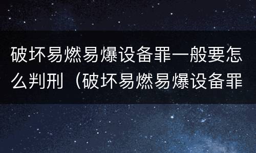 破坏易燃易爆设备罪一般要怎么判刑（破坏易燃易爆设备罪是危险犯吗）
