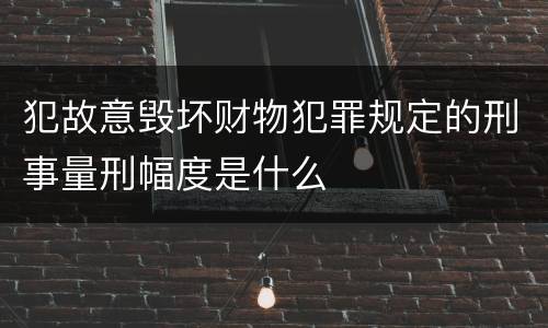 犯故意毁坏财物犯罪规定的刑事量刑幅度是什么