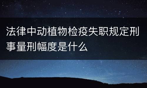 法律中动植物检疫失职规定刑事量刑幅度是什么