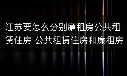 江苏要怎么分别廉租房公共租赁住房 公共租赁住房和廉租房