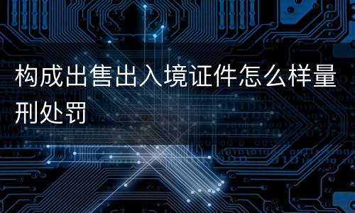 构成出售出入境证件怎么样量刑处罚