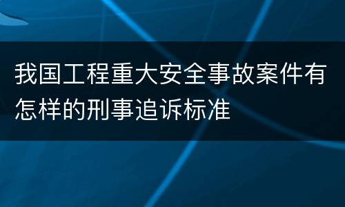 我国工程重大安全事故案件有怎样的刑事追诉标准