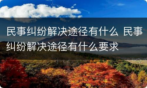 民事纠纷解决途径有什么 民事纠纷解决途径有什么要求