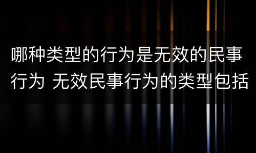 哪种类型的行为是无效的民事行为 无效民事行为的类型包括