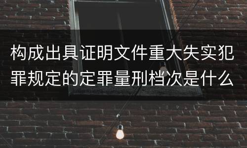 构成出具证明文件重大失实犯罪规定的定罪量刑档次是什么