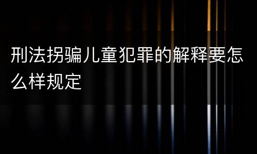 刑法拐骗儿童犯罪的解释要怎么样规定