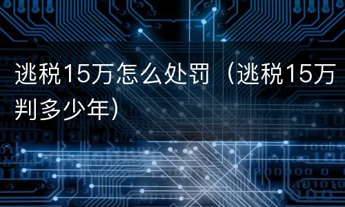逃税15万怎么处罚（逃税15万判多少年）