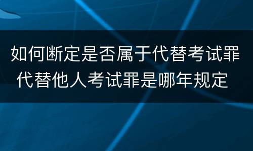 如何断定是否属于代替考试罪 代替他人考试罪是哪年规定
