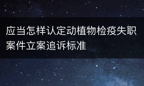 应当怎样认定动植物检疫失职案件立案追诉标准