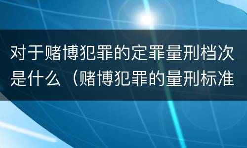 对于赌博犯罪的定罪量刑档次是什么（赌博犯罪的量刑标准）