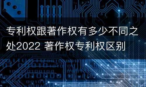 专利权跟著作权有多少不同之处2022 著作权专利权区别