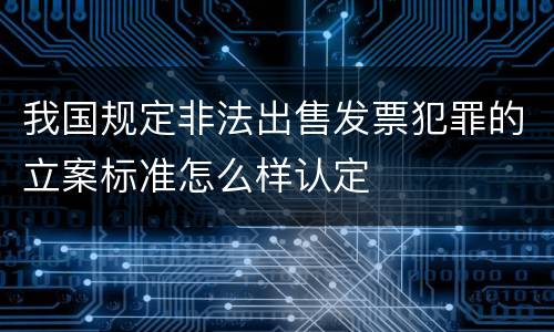 我国规定非法出售发票犯罪的立案标准怎么样认定