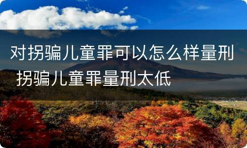 对拐骗儿童罪可以怎么样量刑 拐骗儿童罪量刑太低