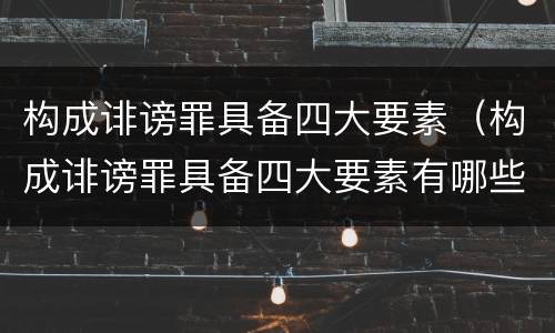 构成诽谤罪具备四大要素（构成诽谤罪具备四大要素有哪些）