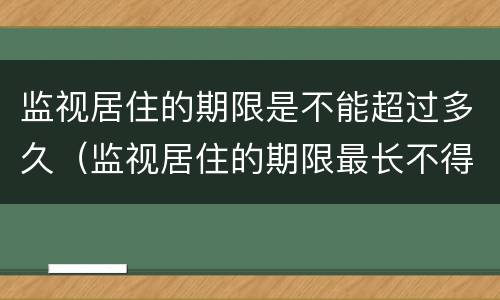 监视居住的期限是不能超过多久（监视居住的期限最长不得超过几个月）