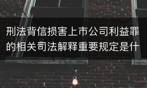 刑法背信损害上市公司利益罪的相关司法解释重要规定是什么