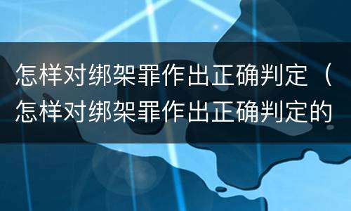 怎样对绑架罪作出正确判定（怎样对绑架罪作出正确判定的判决）