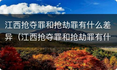 江西抢夺罪和抢劫罪有什么差异（江西抢夺罪和抢劫罪有什么差异吗）