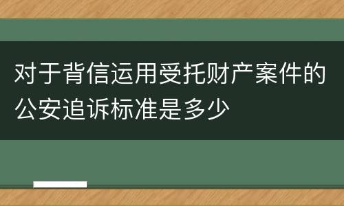 对于背信运用受托财产案件的公安追诉标准是多少