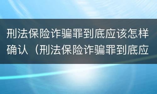 刑法保险诈骗罪到底应该怎样确认（刑法保险诈骗罪到底应该怎样确认责任）