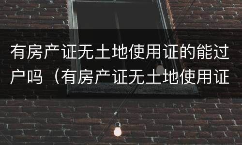 有房产证无土地使用证的能过户吗（有房产证无土地使用证的能过户吗要交税吗）