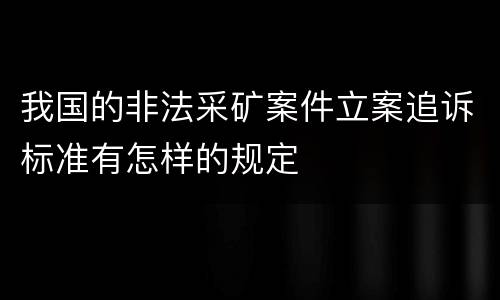 我国的非法采矿案件立案追诉标准有怎样的规定