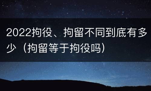 2022拘役、拘留不同到底有多少（拘留等于拘役吗）