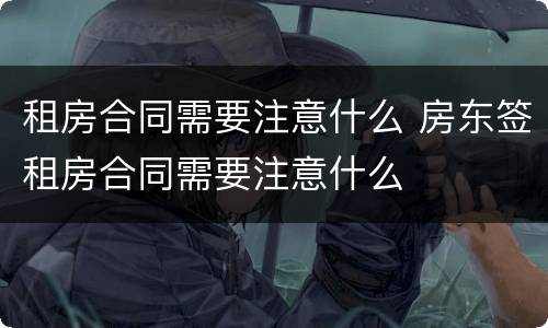 租房合同需要注意什么 房东签租房合同需要注意什么