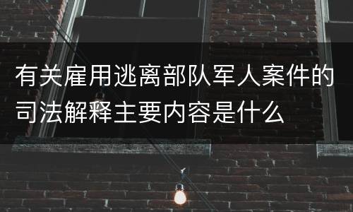 有关雇用逃离部队军人案件的司法解释主要内容是什么